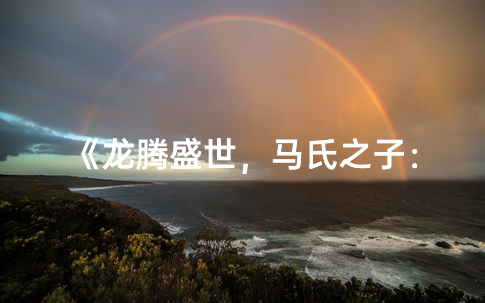 《龙腾盛世,马氏之子:龙年马宝宝闪耀新生》