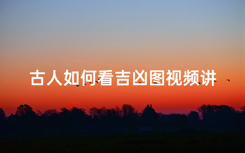 古人如何看吉凶图视频讲解_《揭秘古人吉凶图:智慧解读古法占卜奥秘》