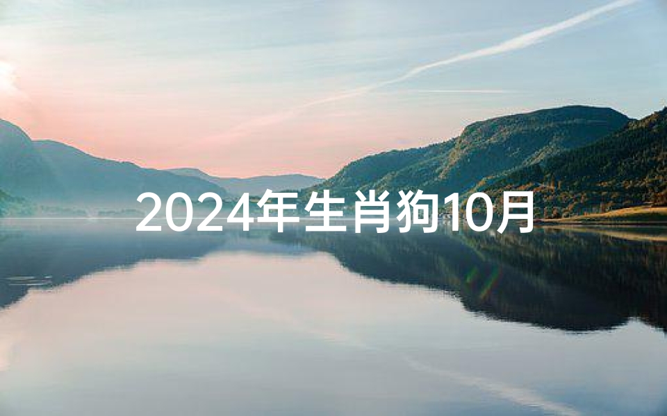 2024年生肖狗10月运势_2024年属狗人的全年每月运势