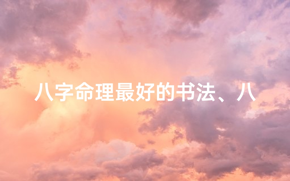 八字命理最好的书法、八字命理精髓:探寻最佳书法之道