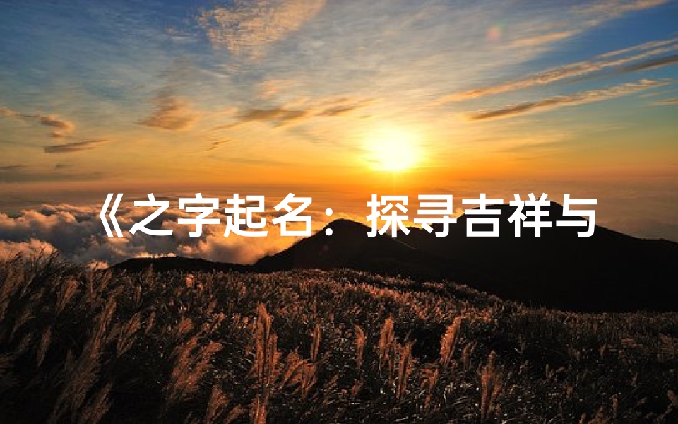 《之字起名:探寻吉祥与凶煞的奥秘》