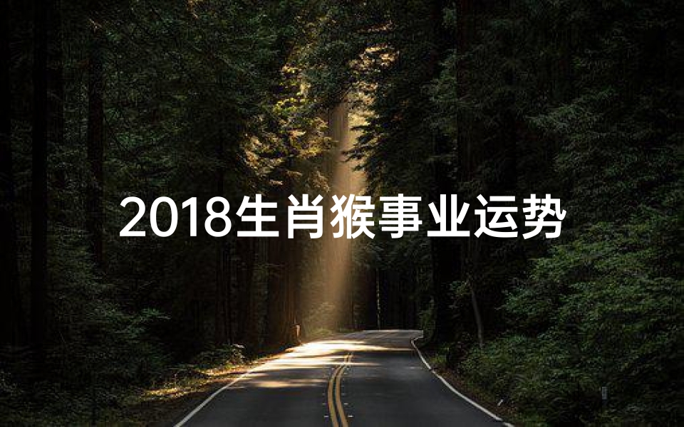 2018生肖猴事业运势;2018猴年事业运势大揭秘:跃升之道