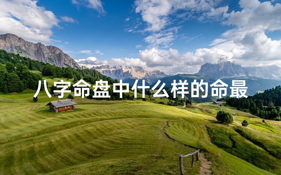 八字命盘中什么样的命最好—八字命盘中,哪种命最好?揭秘人生巅峰之道