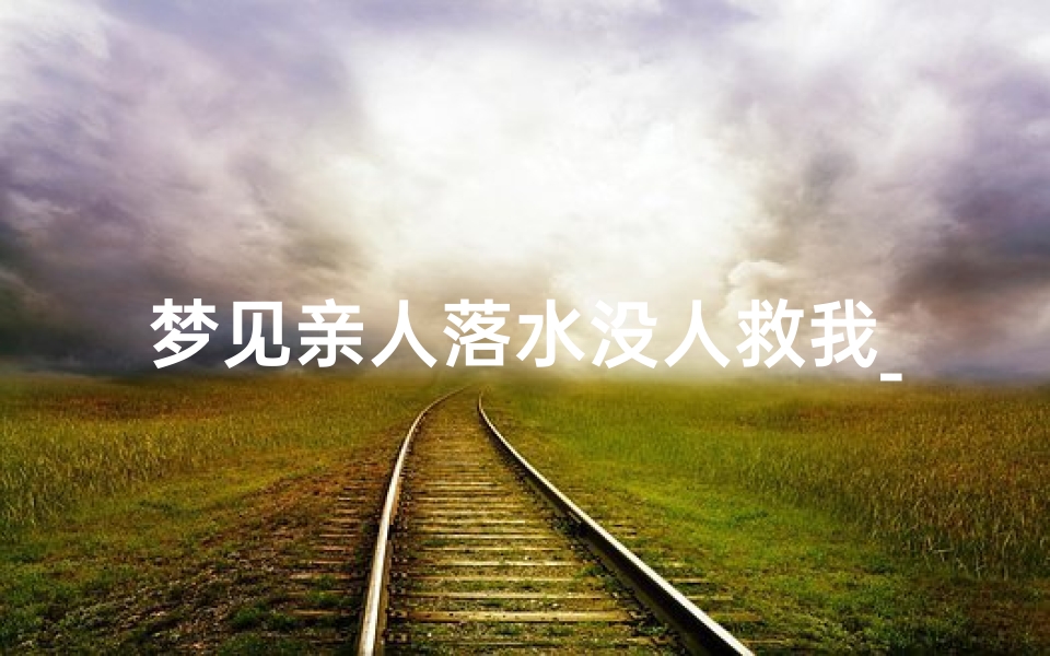 梦见亲人落水没人救我_梦见亲人落水得救