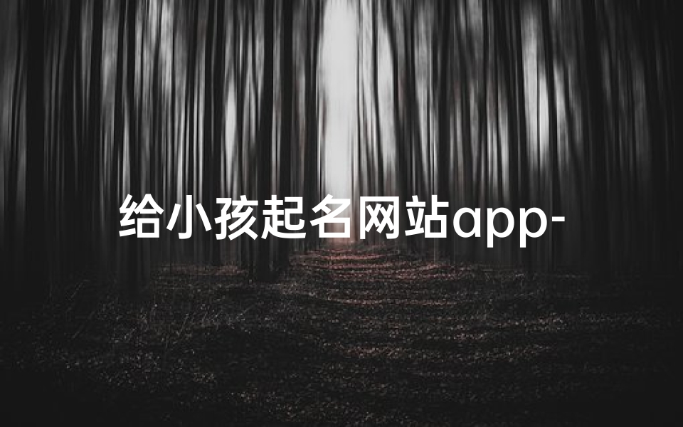 给小孩起名网站app-宝宝起名神器:一站式亲子APP,创意无限