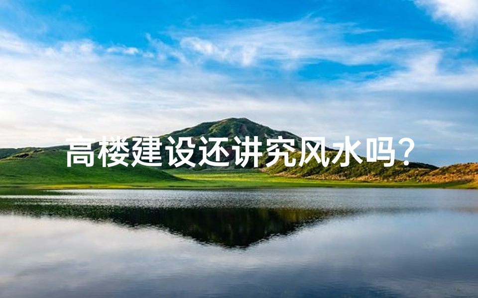 高楼建设还讲究风水吗？揭秘现代建筑的风水之谜