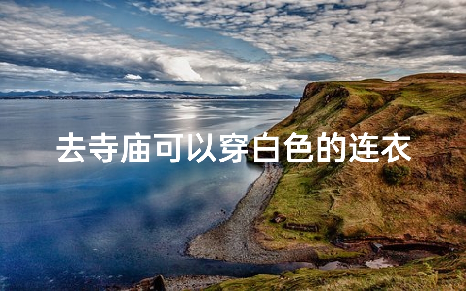 去寺庙可以穿白色的连衣裙吗—穿白衬衫去寺庙,祈福之旅可否?