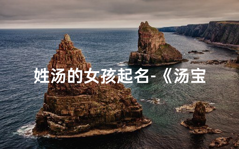 姓汤的女孩起名-《汤宝宝女孩取名大全集:精选美名汇聚》