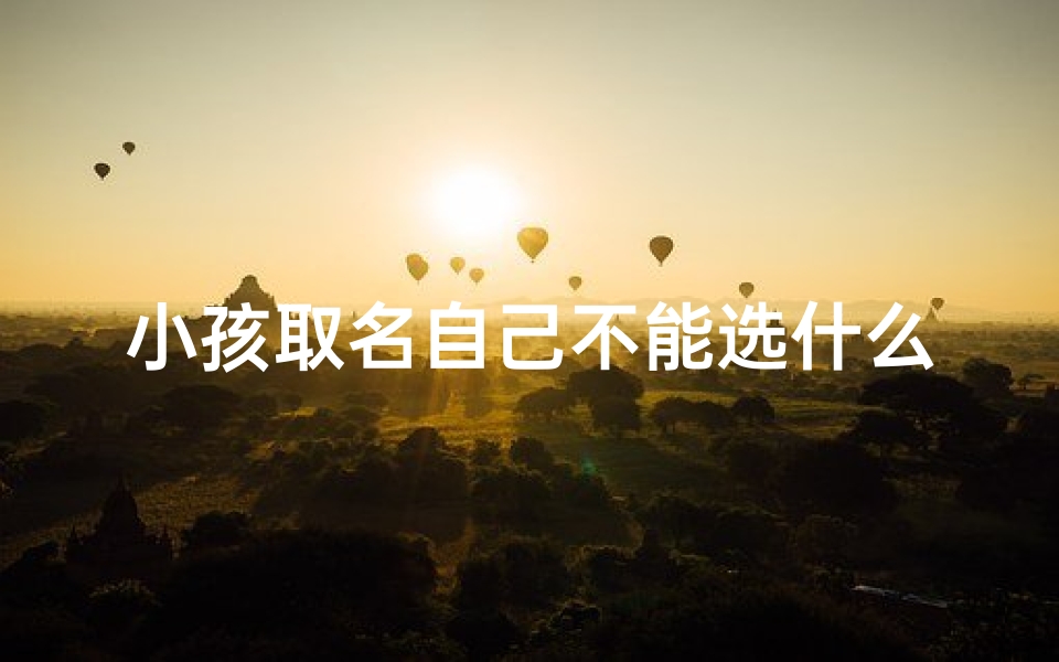小孩取名自己不能选什么;孩子取名字不能两个字了吗最新规定