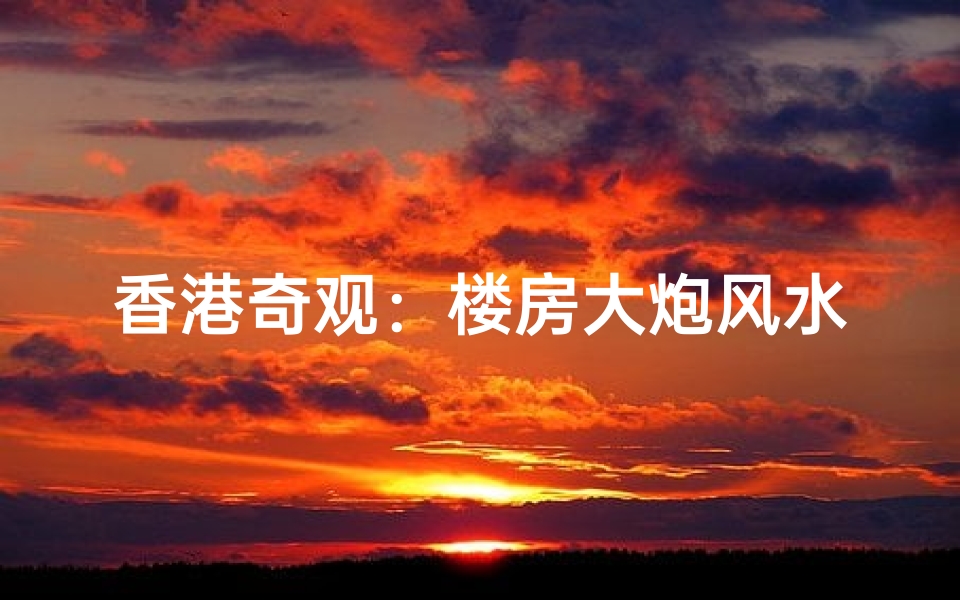 香港奇观:楼房大炮风水之谜揭秘