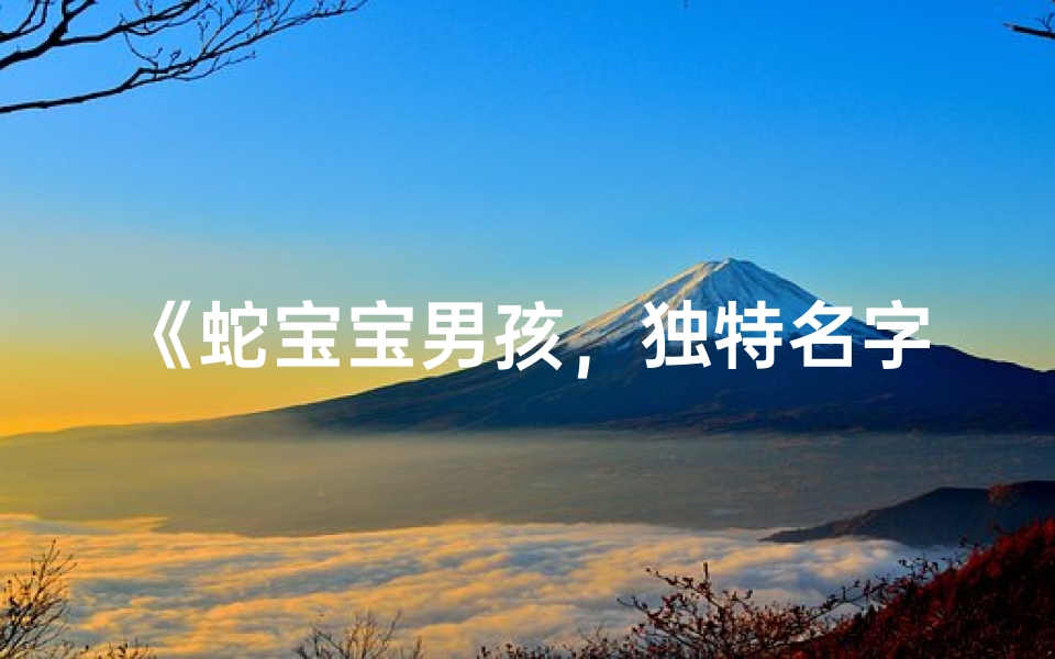 《蛇宝宝男孩,独特名字大揭秘》