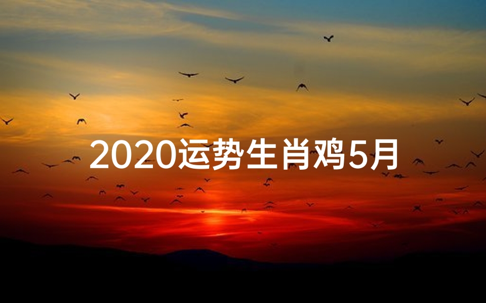 2020运势生肖鸡5月:金鸡展翅迎好运