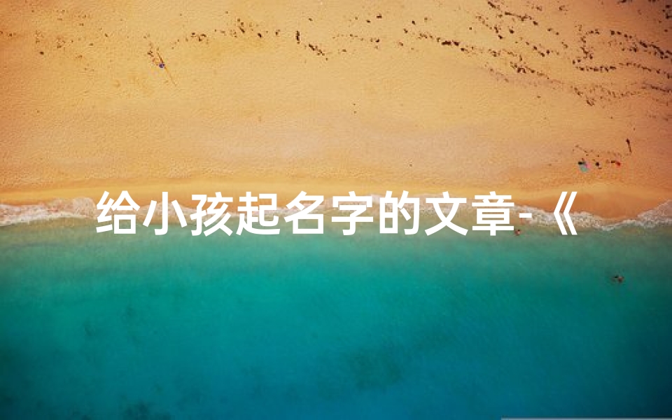给小孩起名字的文章-《宝宝起名:创意无限,寓意美好》