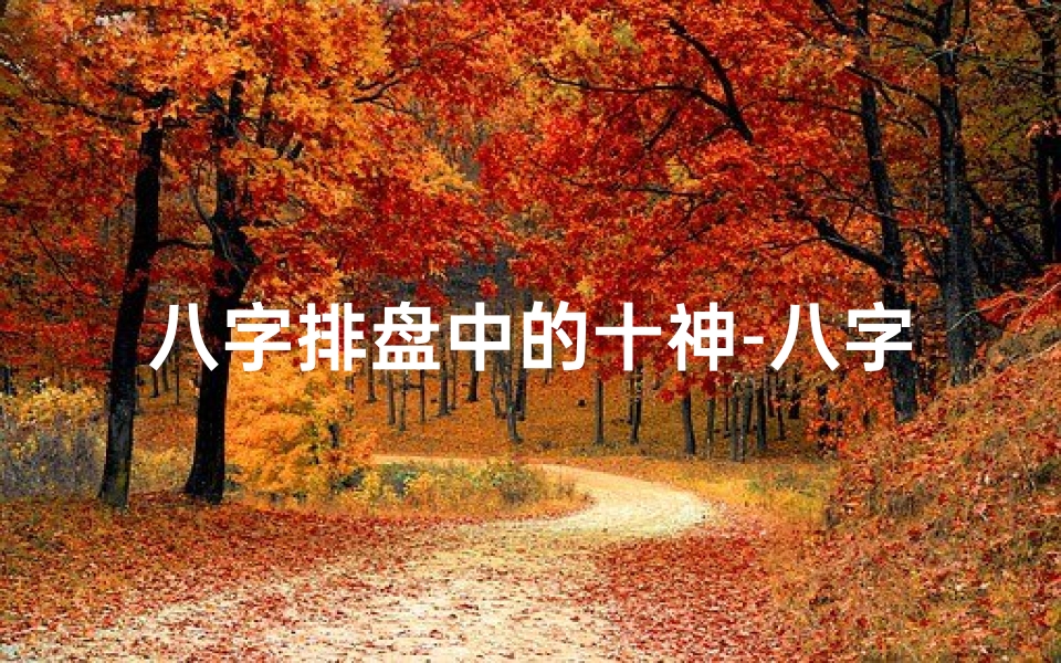 八字排盘中的十神-八字命盘十神揭秘:解读命运奥秘的神秘符号