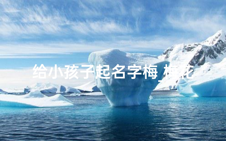 给小孩子起名字梅_梅花香自苦寒来——宝宝取名梅的寓意与美好