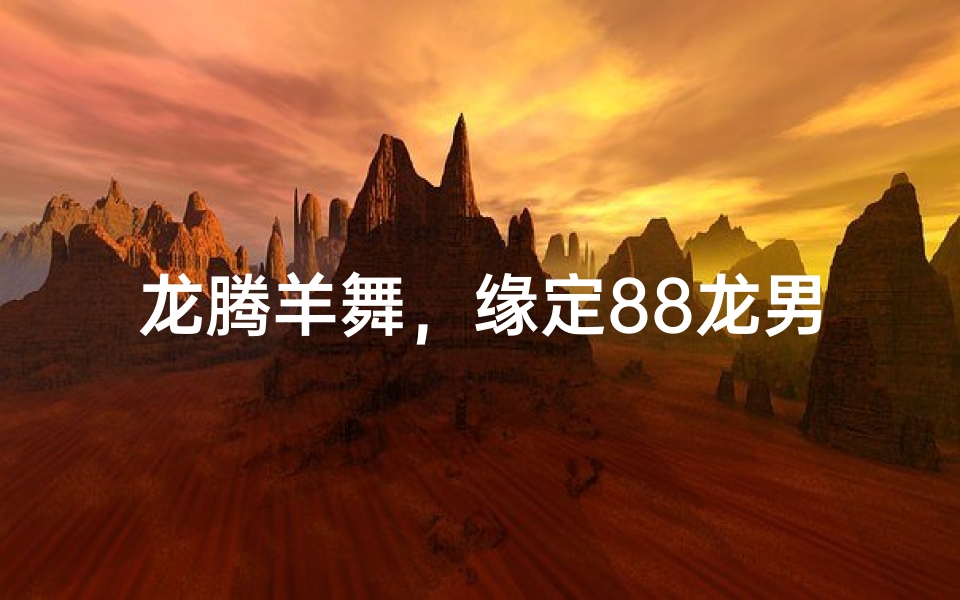龙腾羊舞,缘定88龙男91羊女情缘-优贝算卦网