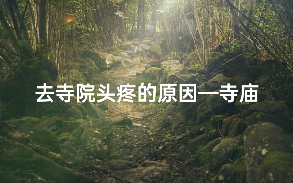 去寺院头疼的原因—寺庙佛堂头疼怎么办?速看解决之道
