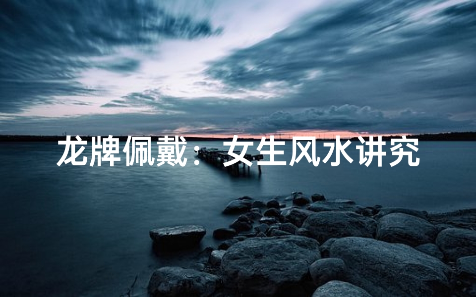 龙牌佩戴:女生风水讲究揭秘