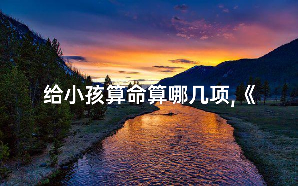 给小孩算命算哪几项,《童卦奇缘:为萌娃算卦起名记》-优贝算卦网