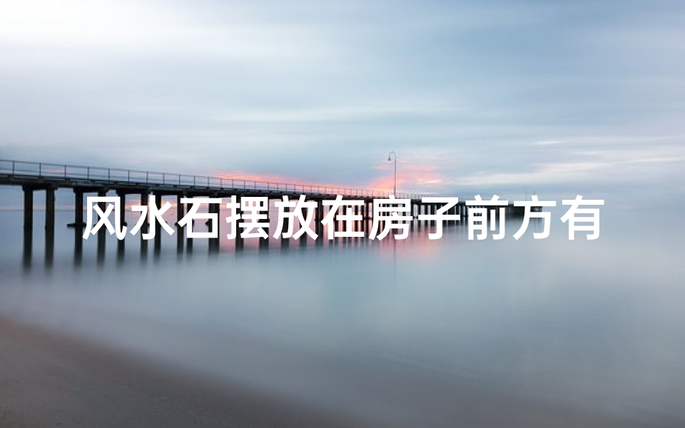 风水石摆放在房子前方有何讲究?