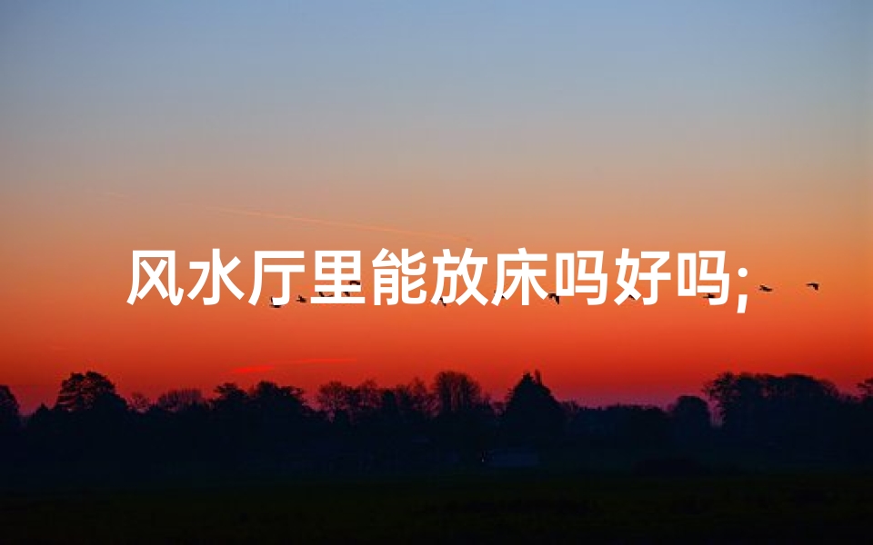 风水厅里能放床吗好吗;风水厅里摆放床位的禁忌与讲究