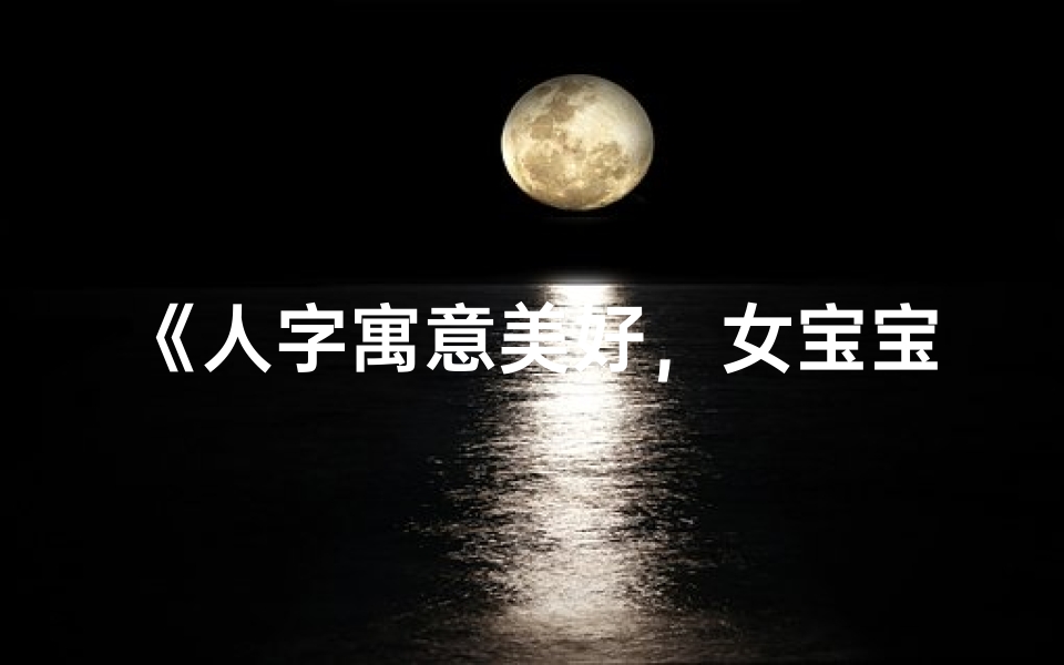 《人字寓意美好,女宝宝名字精选大全》