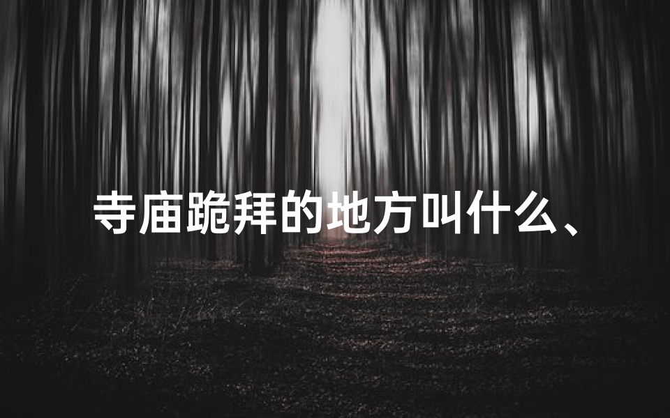 寺庙跪拜的地方叫什么、《寺庙跪拜教程:朝圣的礼仪之道》