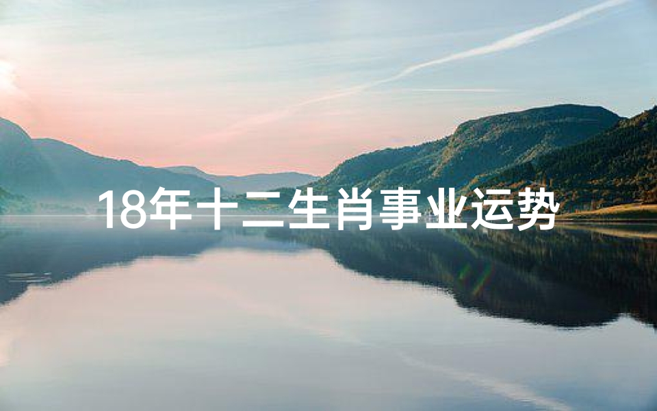 18年十二生肖事业运势,《2018十二生肖运势揭秘:事业腾飞指南》