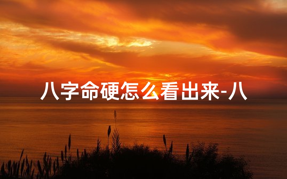 八字命硬怎么看出来-八字命硬如何识别:揭秘硬命特征与运势
