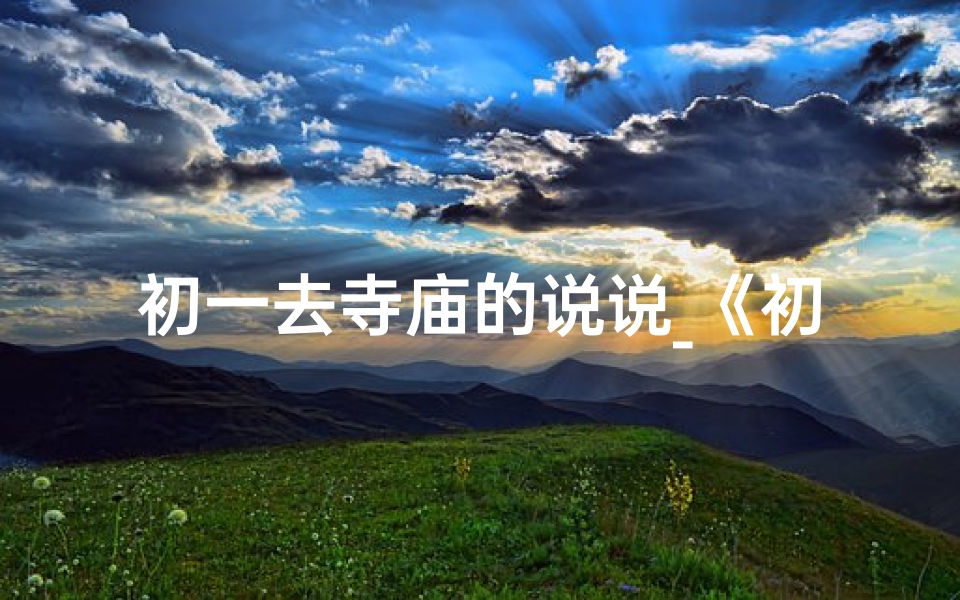 初一去寺庙的说说_《初四寺庙之行:探寻利弊之间》