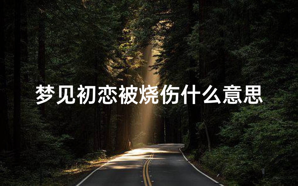 梦见初恋被烧伤什么意思(梦见初恋被追杀)