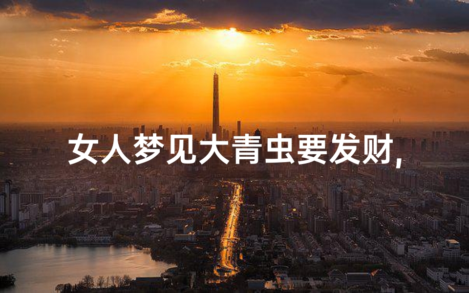 女人梦见大青虫要发财,女人梦见大青虫要发财什么预兆-优贝算卦网