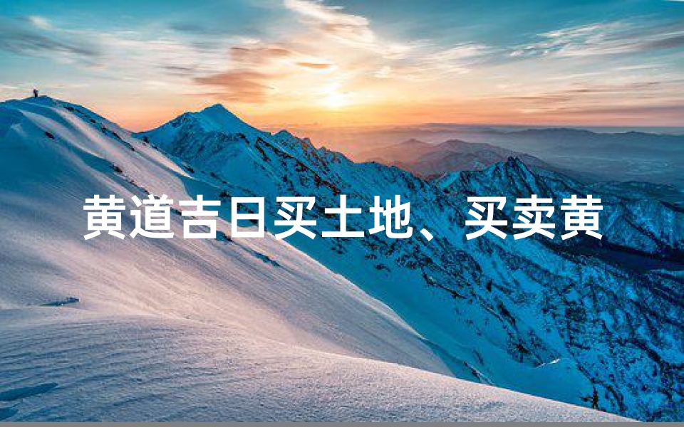 黄道吉日买土地、买卖黄道吉日挑选