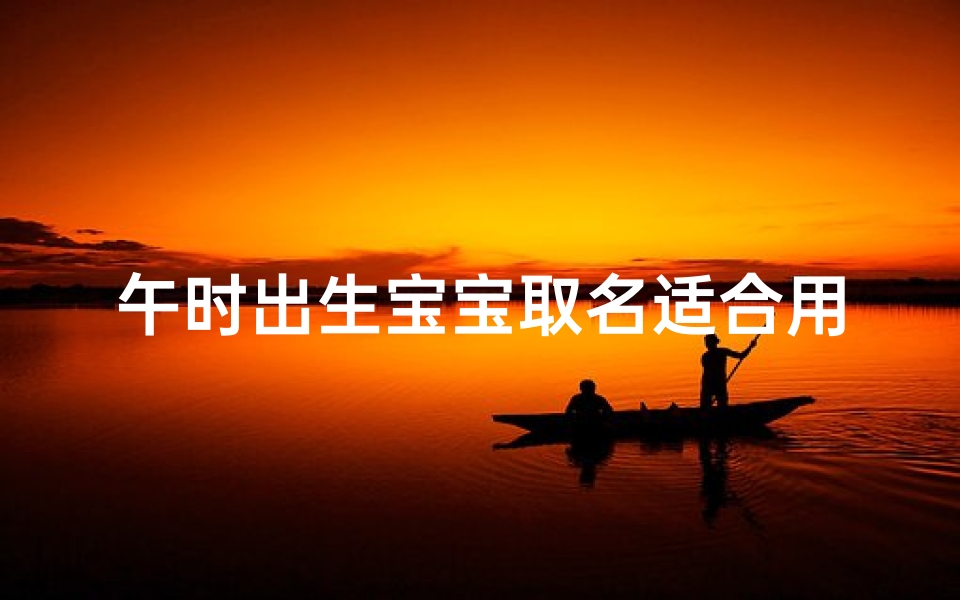 午时出生宝宝取名适合用什么字(《午时阳光宝宝,寓意温暖与希望的名字精选》)