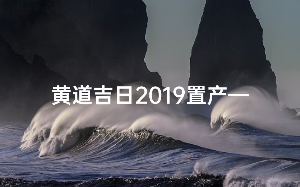 黄道吉日2019置产—2019黄道吉日:置产良机不容错过