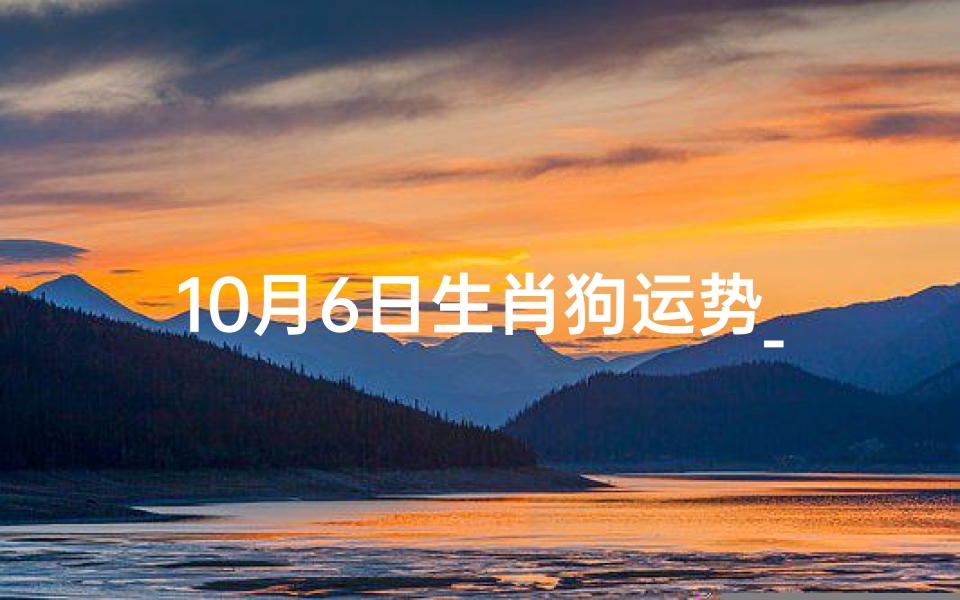 10月6日生肖狗运势_10月6日生肖狗运势:旺运来袭,好运连连-优贝算卦网