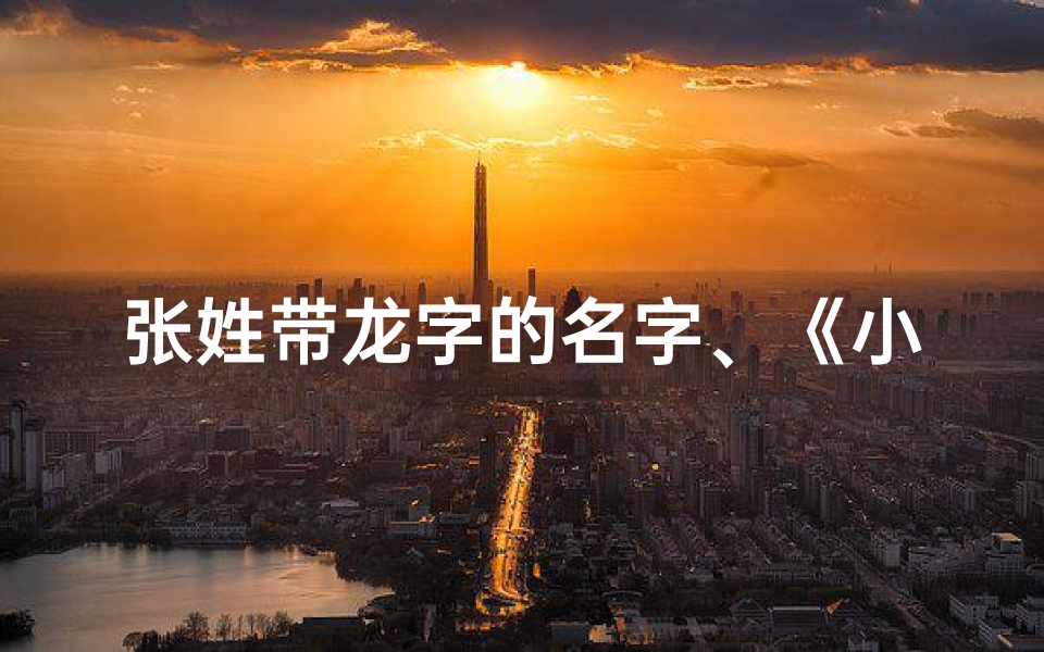 张姓带龙字的名字、《小龙宝宝张姓,萌动天地间》