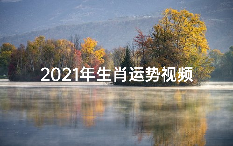 2021年生肖运势视频—2021生肖运势揭秘:财运亨通,福星高照