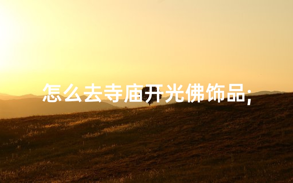 怎么去寺庙开光佛饰品;佛像开光正确流程:如何将佛像送往寺庙进行开光?
