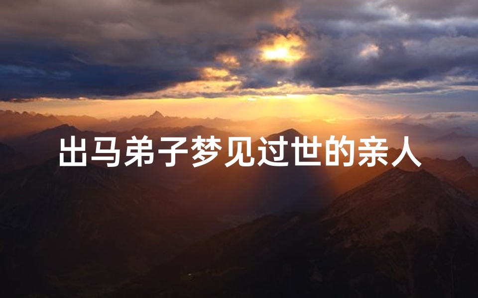 出马弟子梦见过世的亲人还活着-出马弟子梦见过世的亲人还活着说话-优贝算卦网