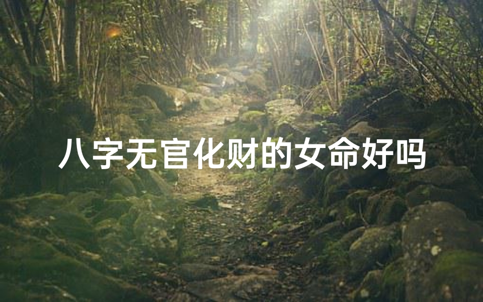 八字无官化财的女命好吗-八字无官化财女命:财运亨通的秘密解析