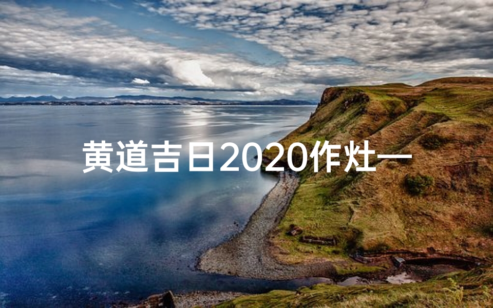 黄道吉日2020作灶—黄道吉日作灶吉日