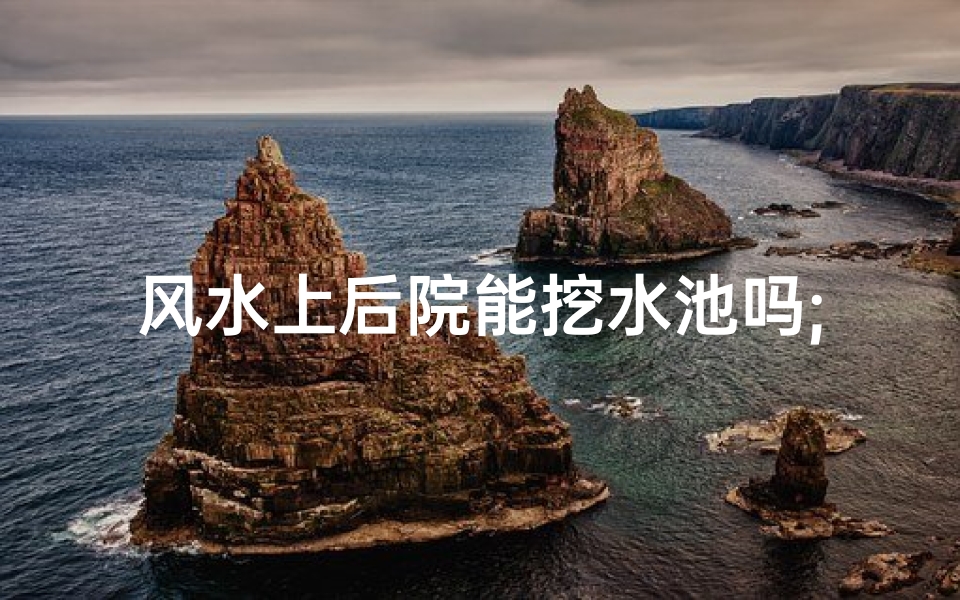 风水上后院能挖水池吗;后院风水:挖水池有何讲究?