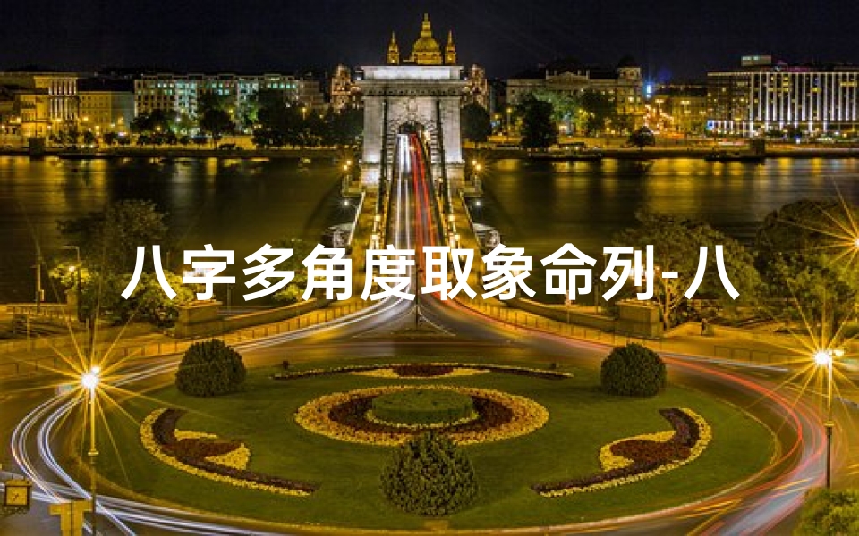 八字多角度取象命列-八字多角度取象命列:揭秘命运密码的多元视角