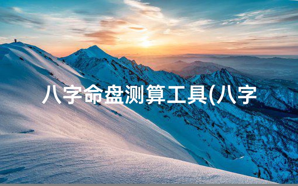 八字命盘测算工具(八字命盘秘术:精准测算,揭秘命运之谜)