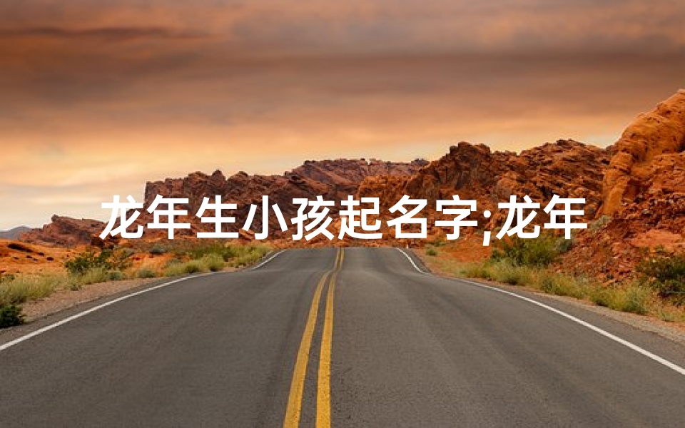 龙年生小孩起名字;龙年添丁喜洋洋,宝宝取名好运来