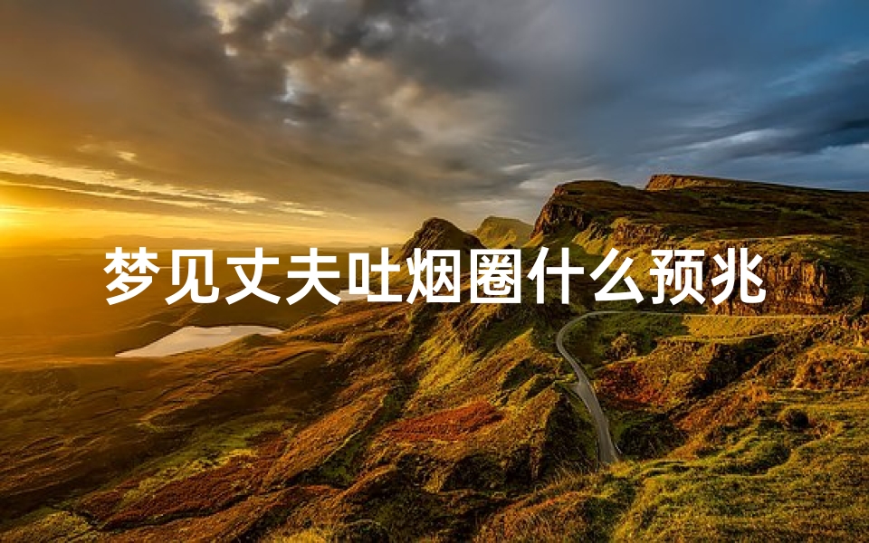 梦见丈夫吐烟圈什么预兆、梦见丈夫吐烟圈什么预兆呢