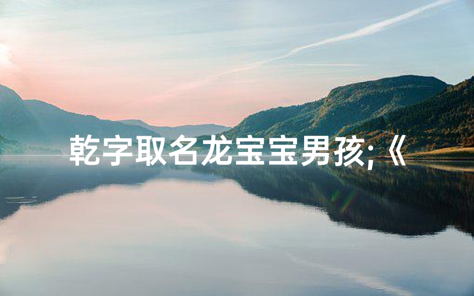 乾字取名龙宝宝男孩;《乾元龙宝宝,雄心壮志展未来》