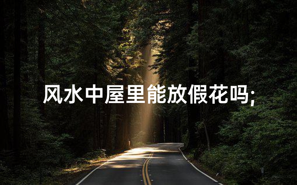 风水中屋里能放假花吗;屋里能放假花吗?