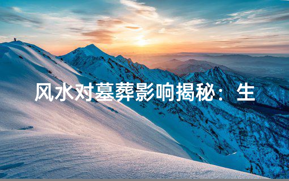 风水对墓葬影响揭秘:生死之地的大智慧